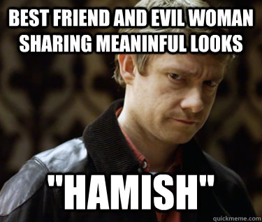 best friend and evil woman sharing meaninful looks ''HAMISH''  Defensively Heterosexual John Watson
