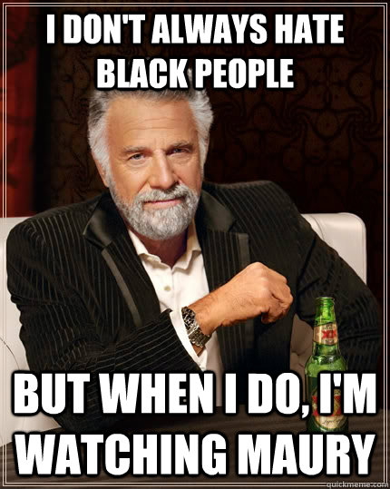 I don't always hate black people but when I do, I'm watching maury  The Most Interesting Man In The World