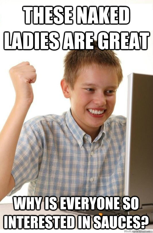 These naked ladies are great why is everyone so interested in sauces?  First Day On Internet Kid