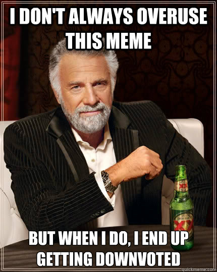 I don't always overuse this meme but when I do, I end up getting downvoted  The Most Interesting Man In The World
