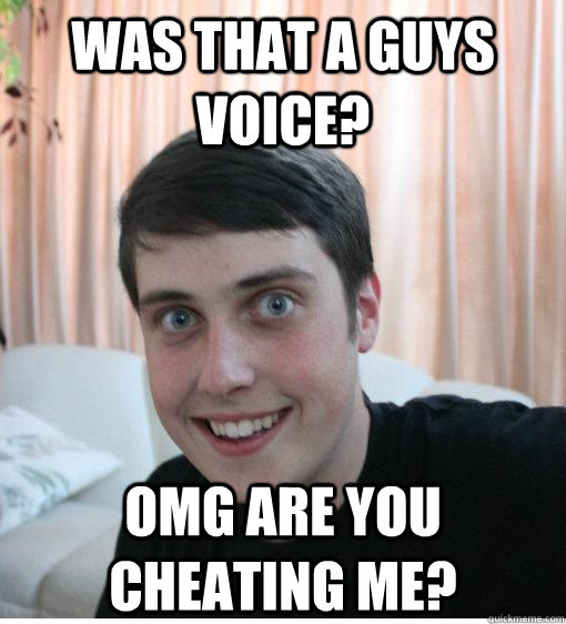 Was that a guys voice? omg are you cheating me? - Was that a guys voice? omg are you cheating me?  Overly Attached Boyfriend