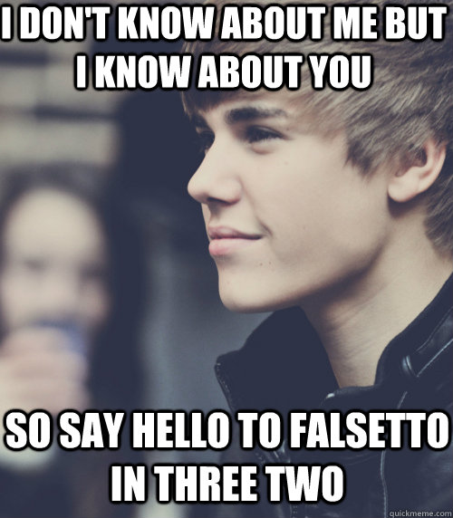 I don't know about me but I know about you So say hello to falsetto in three two - I don't know about me but I know about you So say hello to falsetto in three two  justin bieber 3