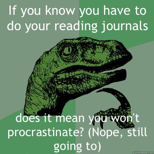 If you know you have to do your reading journals does it mean you won't procrastinate? (Nope, still going to)  Philosoraptor