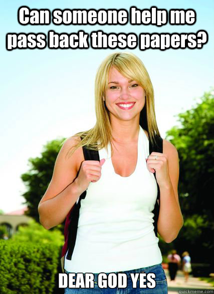 Can someone help me pass back these papers? DEAR GOD YES - Can someone help me pass back these papers? DEAR GOD YES  Scumbag Overachiever