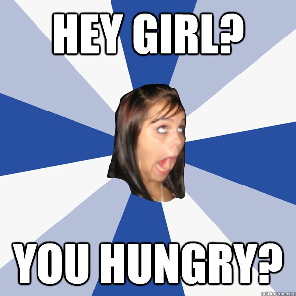 Hey Girl? You Hungry?  Annoying Facebook Girl