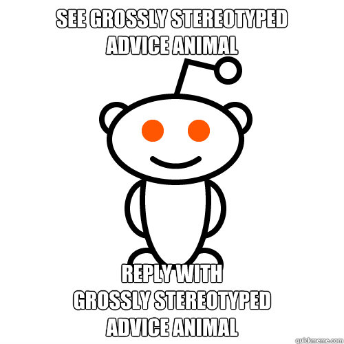 See grossly stereotyped
advice animal reply with
grossly stereotyped
advice animal  Redditor