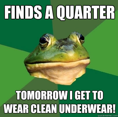 Finds A quarter Tomorrow I get to wear clean underwear! - Finds A quarter Tomorrow I get to wear clean underwear!  Foul Bachelor Frog