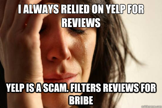 I always relied on yelp for reviews Yelp is a scam. Filters reviews for bribe  First World Problems