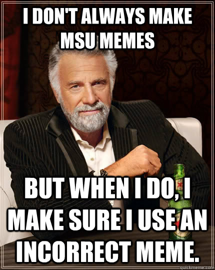 I don't always make msu memes but when I do, I make sure i use an incorrect meme. - I don't always make msu memes but when I do, I make sure i use an incorrect meme.  The Most Interesting Man In The World