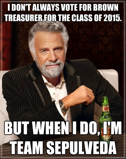 I don't always vote for Brown Treasurer for the Class of 2015. But when I do, I'm Team Sepulveda - I don't always vote for Brown Treasurer for the Class of 2015. But when I do, I'm Team Sepulveda  The Most Interesting Man In The World