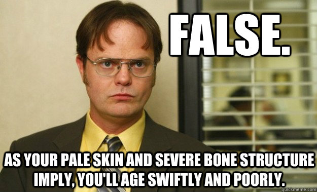 False. As your pale skin and severe bone structure imply, you'll age swiftly and poorly.  Dwight Schrute Facts