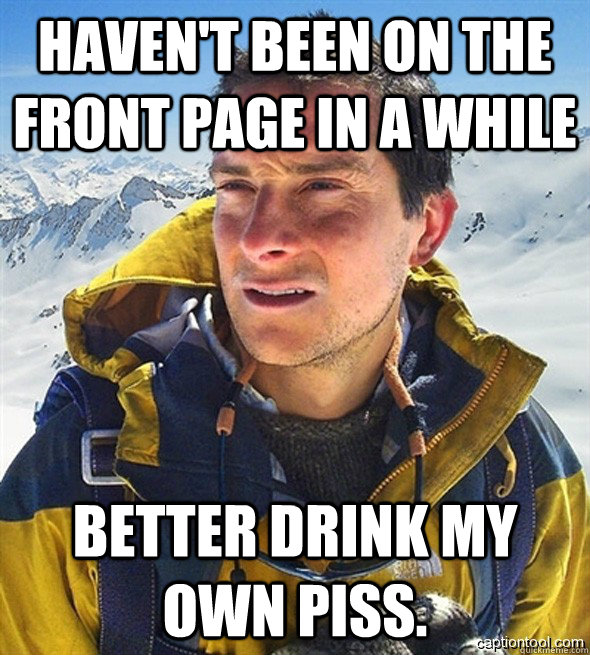 Haven't been on the front page in a while Better drink my own piss. - Haven't been on the front page in a while Better drink my own piss.  beargrylls