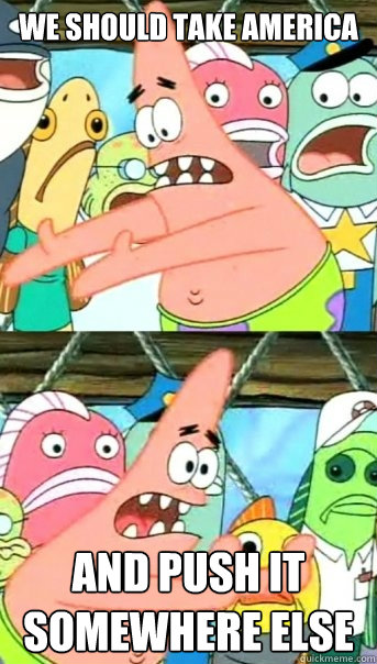 We Should Take America And push it somewhere else  Push it somewhere else Patrick