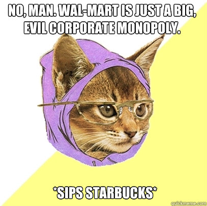 No, man. Wal-Mart is just a big, evil corporate monopoly. *Sips Starbucks*  Hipster Kitty