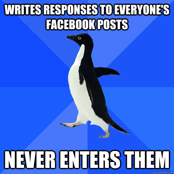 Writes responses to everyone's facebook posts Never enters them  Socially Awkward Penguin