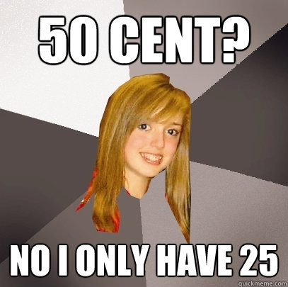 50 cent? no i only have 25  Musically Oblivious 8th Grader