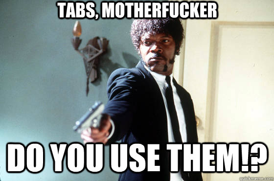 Tabs, motherfucker do you use them!?  