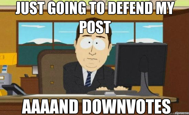just going to defend my post AAAAND downvotes  aaaand its gone