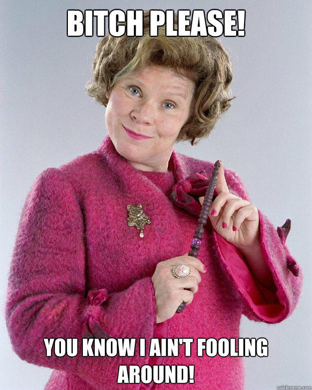 Bitch please!  You know i ain't fooling around!
 - Bitch please!  You know i ain't fooling around!
  Dolores Umbridge