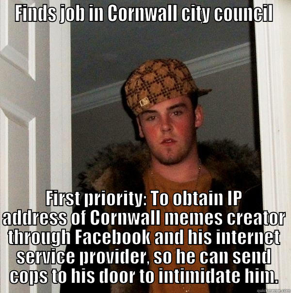 FINDS JOB IN CORNWALL CITY COUNCIL FIRST PRIORITY: TO OBTAIN IP ADDRESS OF CORNWALL MEMES CREATOR THROUGH FACEBOOK AND HIS INTERNET SERVICE PROVIDER, SO HE CAN SEND COPS TO HIS DOOR TO INTIMIDATE HIM. Scumbag Steve