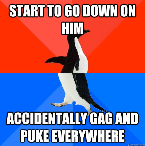Start to go down on him Accidentally Gag and puke everywhere  Socially Awesome Awkward Penguin