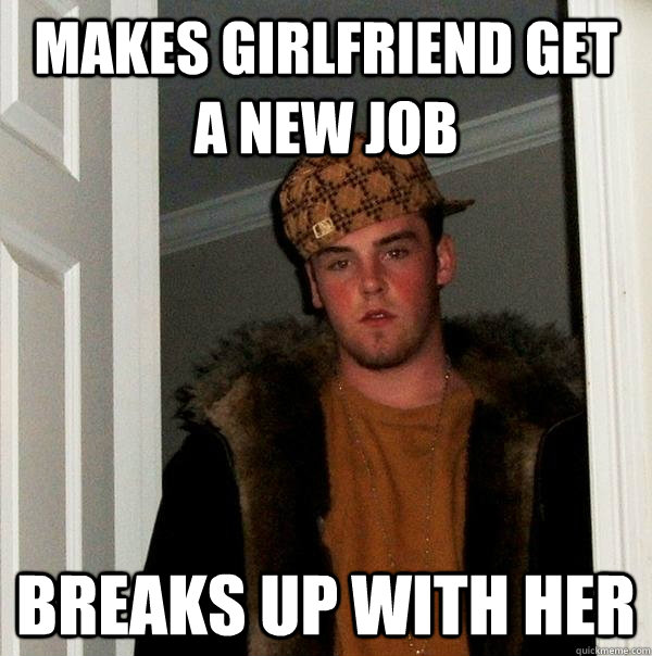 Makes Girlfriend get a new job Breaks up with her  Scumbag Steve