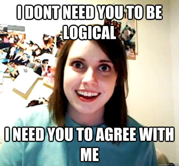 I dont need you to be logical i need you to agree with me  Overly Attached Girlfriend