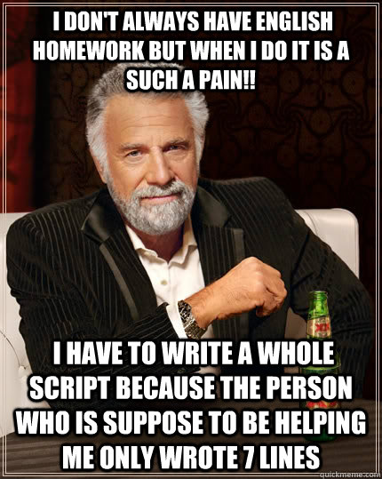  I don't always have English homework but when I do it is a such a pain!!  I have to write a whole script because the person who is suppose to be helping me only wrote 7 lines  The Most Interesting Man In The World