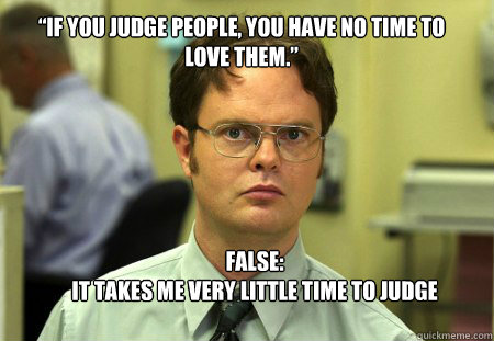 “If you judge people, you have no time to love them.” FALSE:
It takes me very little time to judge
  Schrute