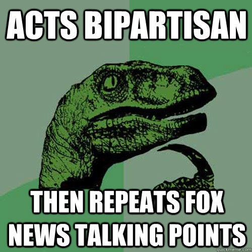 acts Bipartisan then repeats fox news talking points - acts Bipartisan then repeats fox news talking points  Philosoraptor