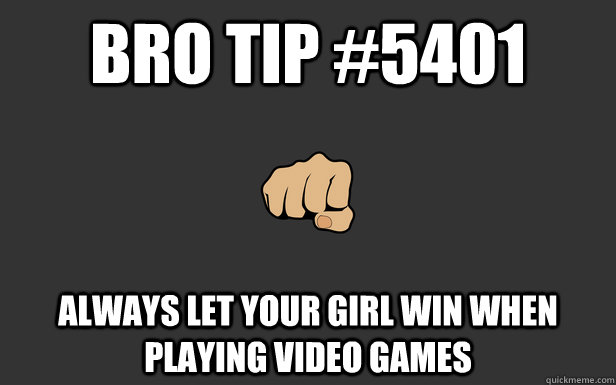 Bro Tip #5401 ALWAYS LET YOUR GIRL WIN WHEN PLAYING VIDEO GAMES - Bro Tip #5401 ALWAYS LET YOUR GIRL WIN WHEN PLAYING VIDEO GAMES  BroTip