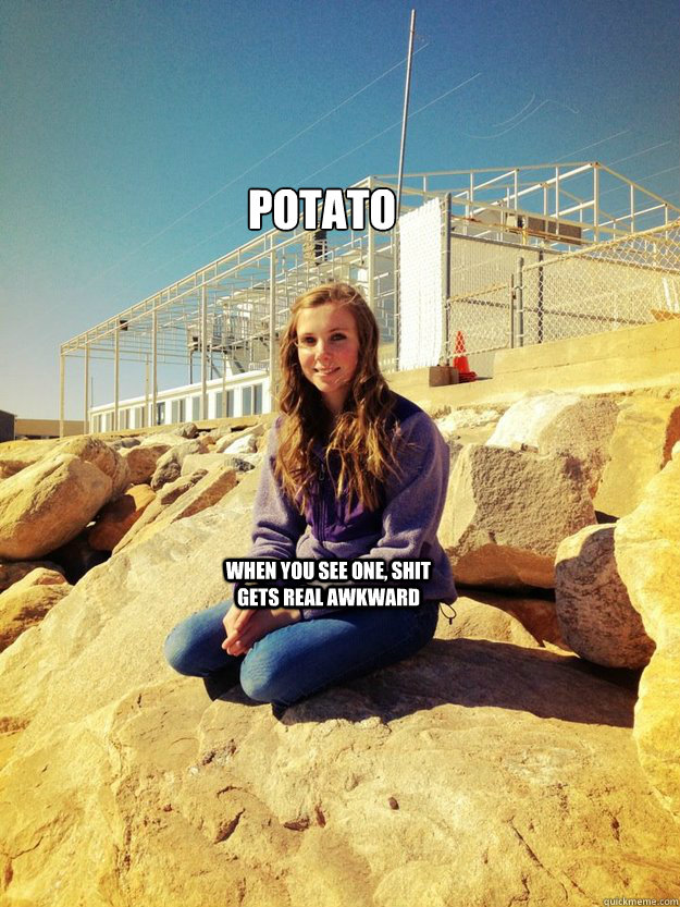 Potato
 When you see one, shit gets real awkward  