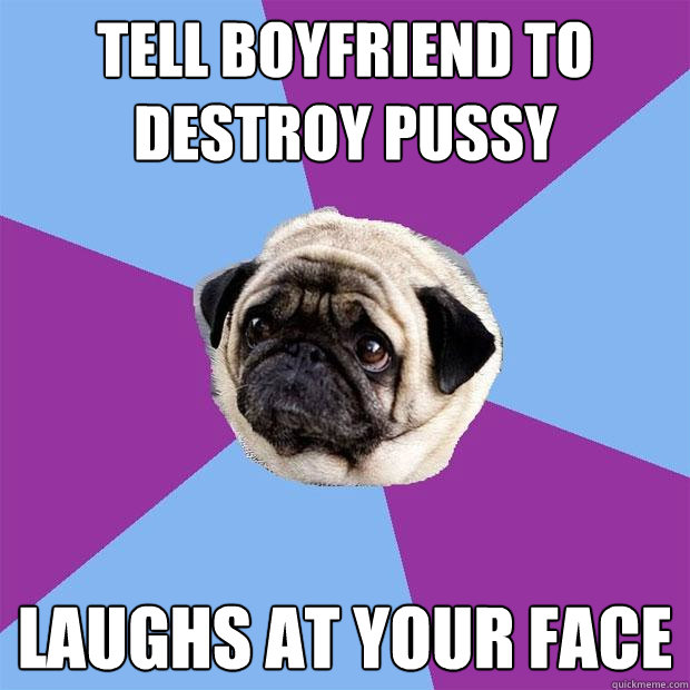 tell boyfriend to destroy pussy laughs at your face  Lonely Pug