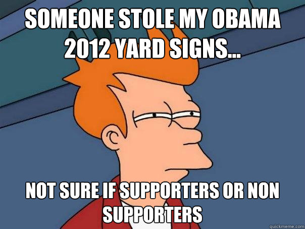 Someone stole my OBAMA 2012 yard signs... Not sure if supporters or non supporters  Futurama Fry