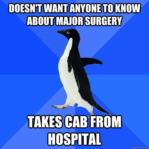 Doesn't want anyone to know about major surgery Takes cab from hospital  Socially Awkward Penguin