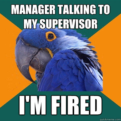 manager talking to my supervisor I'm fired - manager talking to my supervisor I'm fired  Paranoid Parrot