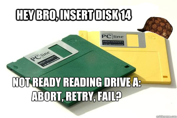 Hey bro, insert disk 14 Not ready reading drive a:
Abort, REtry, fail? - Hey bro, insert disk 14 Not ready reading drive a:
Abort, REtry, fail?  Scumbag Floppy Disk