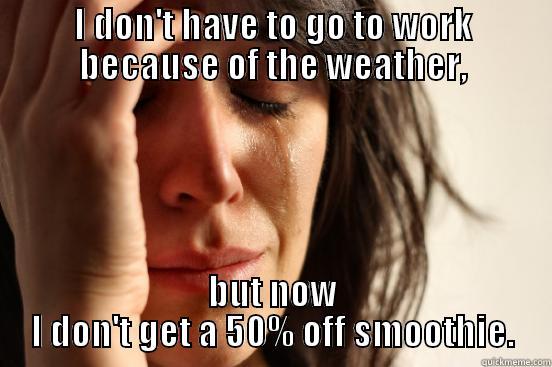 I DON'T HAVE TO GO TO WORK BECAUSE OF THE WEATHER, BUT NOW I DON'T GET A 50% OFF SMOOTHIE. First World Problems