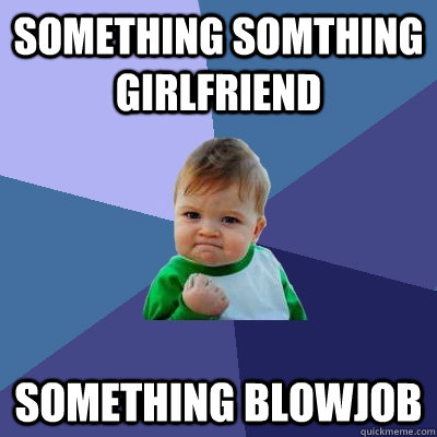 Something Somthing girlfriend something blowjob  Success Kid