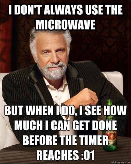 I don't always use the microwave but when I do, i see how much i can get done before the timer reaches :01  The Most Interesting Man In The World