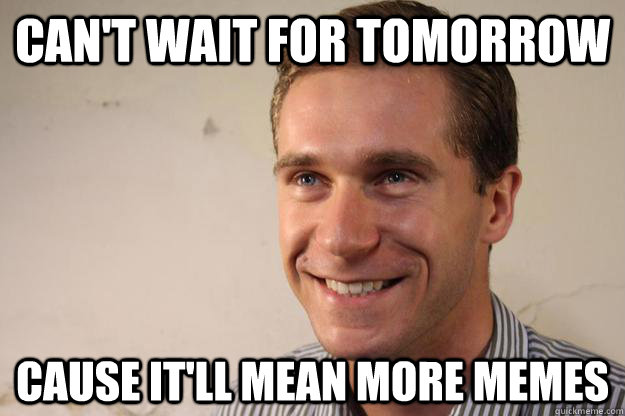 Can't wait for tomorrow Cause it'll mean more memes - Can't wait for tomorrow Cause it'll mean more memes  Mischevious Mike