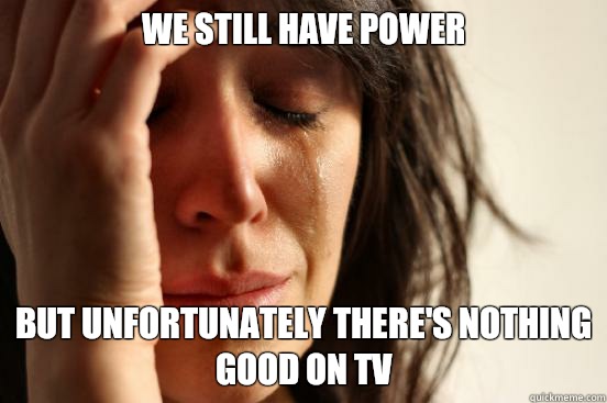 We still have power but unfortunately there's nothing good on TV  First World Problems