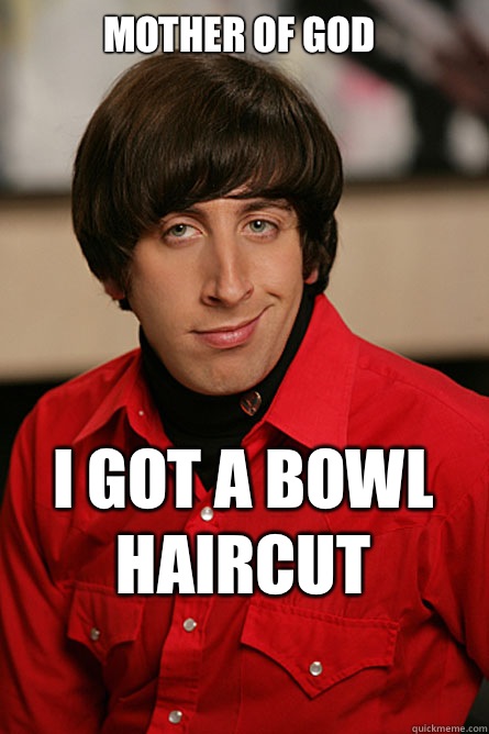 Mother of god I got a bowl haircut - Mother of god I got a bowl haircut  Pickup Line Scientist