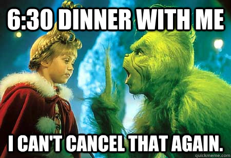 6:30 dinner with me I can't cancel that again.   The Grinch
