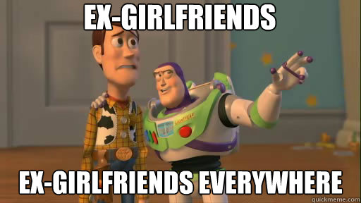 Ex-Girlfriends Ex-Girlfriends everywhere  Everywhere