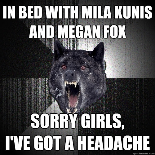 in bed with mila kunis
and megan fox sorry girls,
i've got a headache  Insanity Wolf