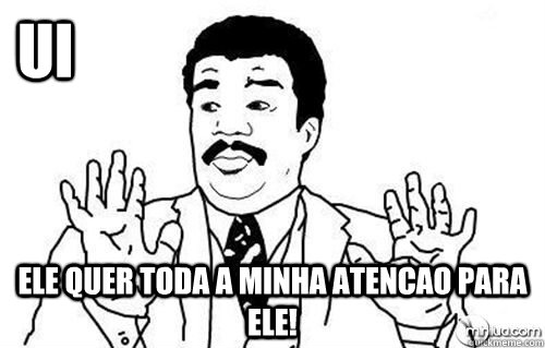 Ui Ele quer toda a minha atencao para ele!  
