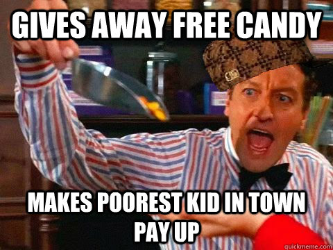 Gives away free candy Makes poorest kid in town pay up  
