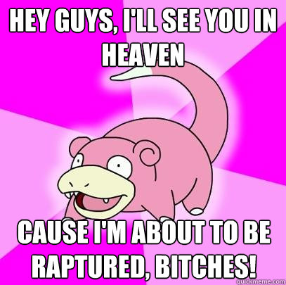 Hey guys, I'll see you in Heaven Cause I'm about to be raptured, bitches!  Slowpoke
