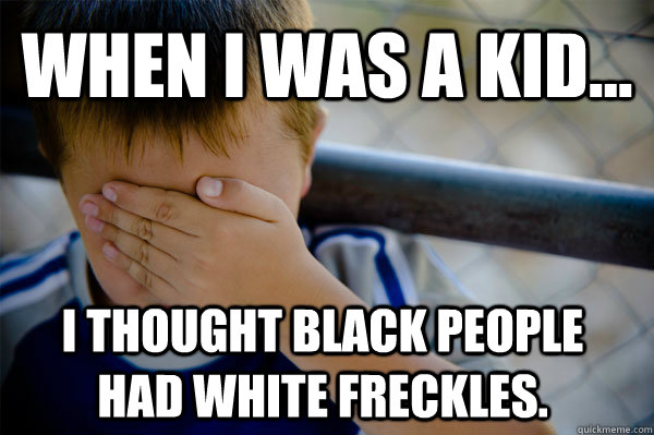 WHEN I WAS A KID... I thought black people had white freckles.  Confession kid